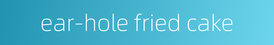 ear-hole fried cake的同义词