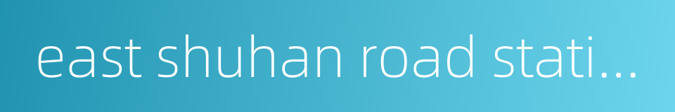 east shuhan road station的同义词