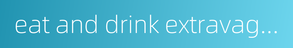 eat and drink extravagantly的同义词