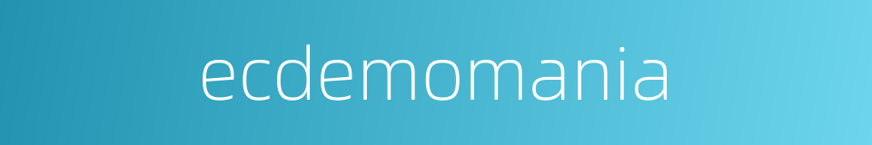 ecdemomania的同义词