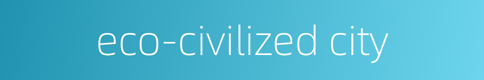 eco-civilized city的同义词