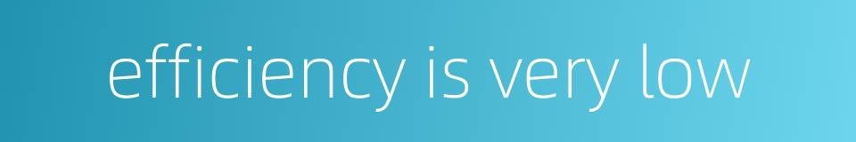 efficiency is very low的同义词