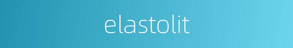 elastolit的同义词