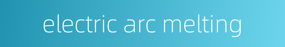 electric arc melting的同义词