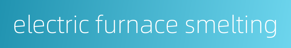 electric furnace smelting的同义词