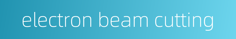 electron beam cutting的同义词