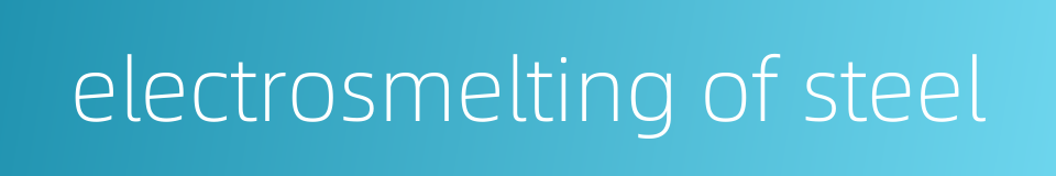 electrosmelting of steel的同义词