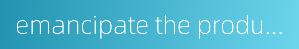 emancipate the productive forces的同义词