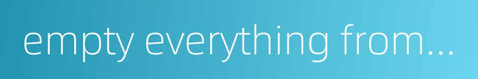 empty everything from the trunks的同义词