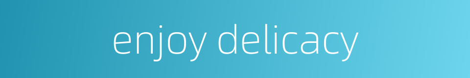 enjoy delicacy的同义词