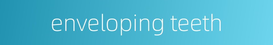 enveloping teeth的同义词