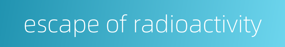 escape of radioactivity的同义词