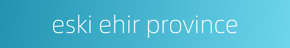 eski ehir province的同义词