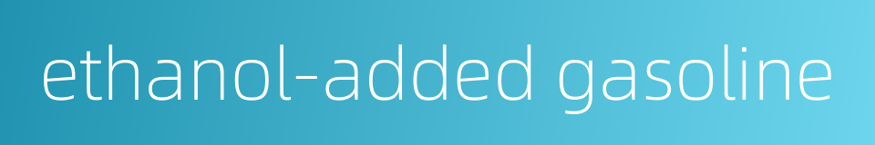 ethanol-added gasoline的同义词