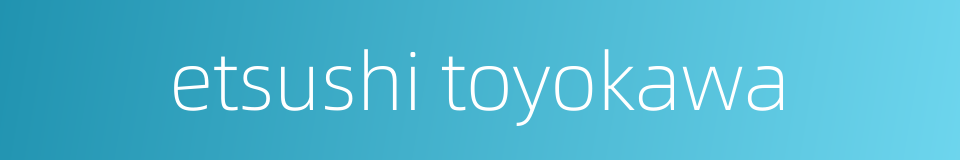 etsushi toyokawa的同义词