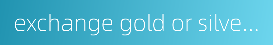 exchange gold or silver for money的同义词
