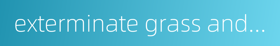 exterminate grass and fowls - make no discrimination but kill everybody的同义词