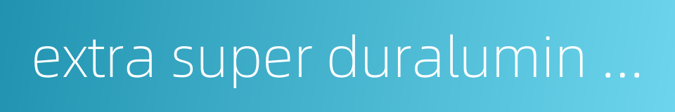 extra super duralumin alloy的同义词