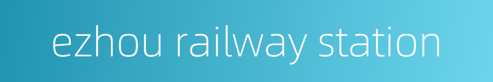 ezhou railway station的同义词