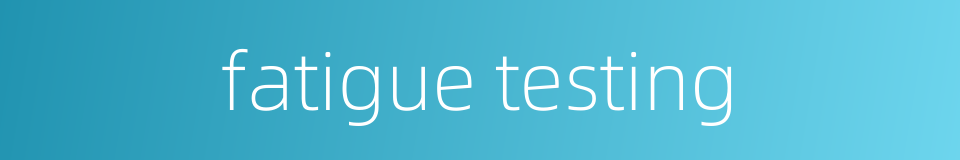 fatigue testing的同义词