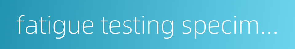 fatigue testing specimen的同义词