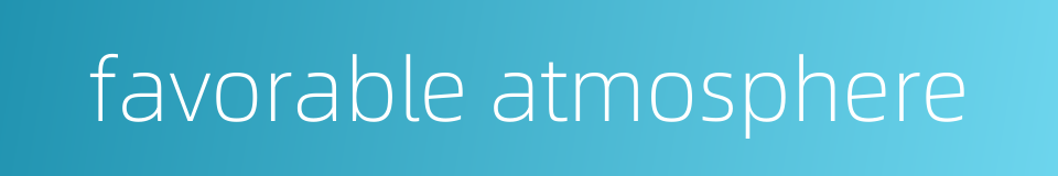 favorable atmosphere的同义词