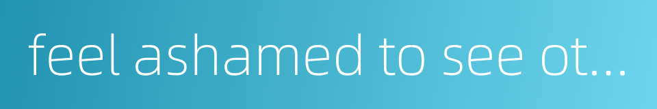 feel ashamed to see others的同义词