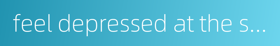 feel depressed at the sight of the scene的同义词