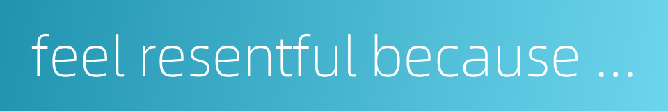 feel resentful because sth is not to one's liking的同义词