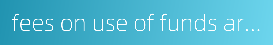 fees on use of funds are levied as a percentage of the funds used的同义词