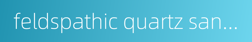 feldspathic quartz sandstone的同义词