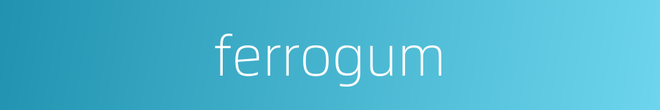 ferrogum的同义词