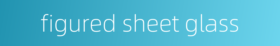 figured sheet glass的同义词