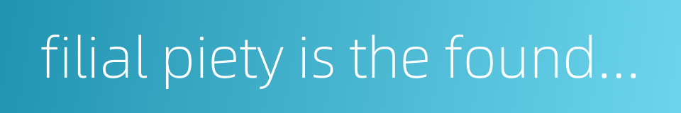 filial piety is the foundation of all virtues的同义词