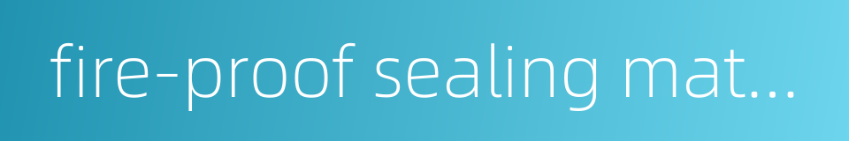 fire-proof sealing material的同义词