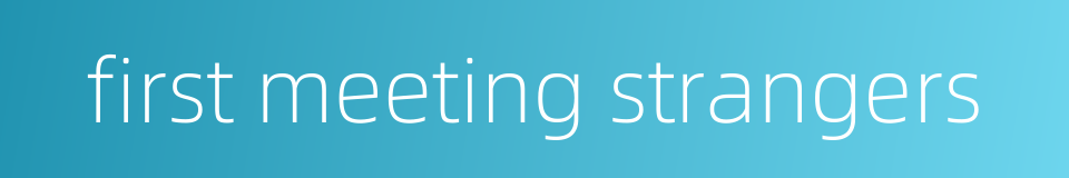 first meeting strangers的同义词