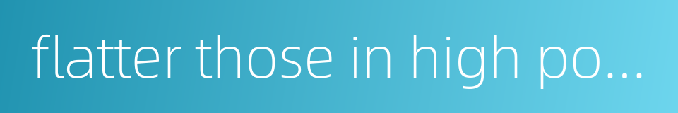 flatter those in high position and despise those of lower ranks的同义词