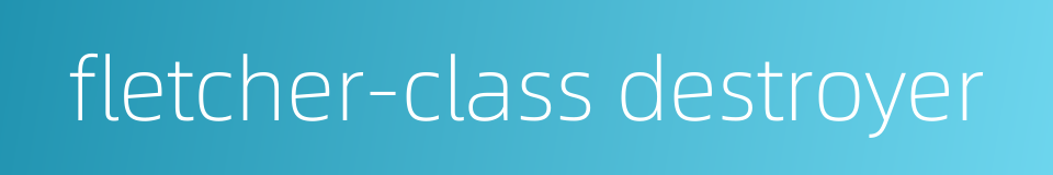 fletcher-class destroyer的同义词