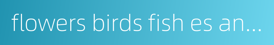 flowers birds fish es and insects的同义词