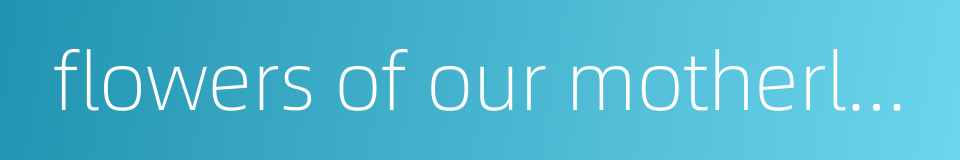 flowers of our motherland的同义词