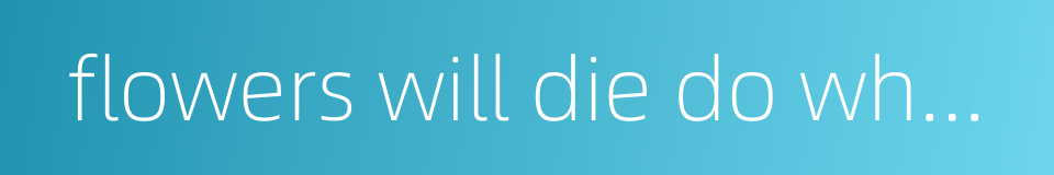 flowers will die do what one may的同义词