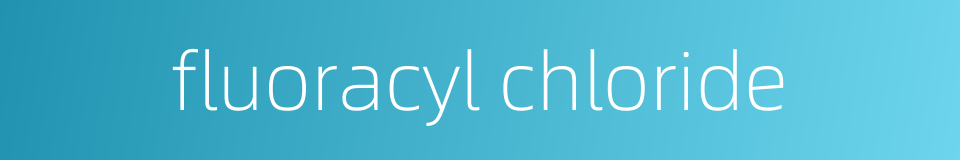 fluoracyl chloride的同义词