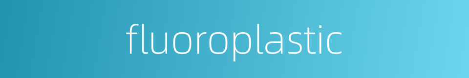 fluoroplastic的同义词