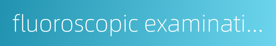 fluoroscopic examination的同义词