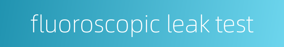 fluoroscopic leak test的同义词