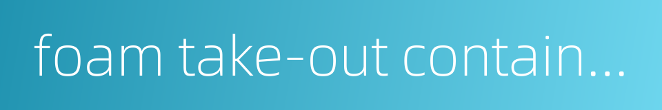 foam take-out containers的同义词
