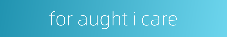 for aught i care的同义词