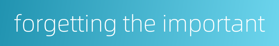 forgetting the important的同义词