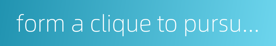 form a clique to pursue selfish interest的同义词