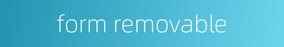 form removable的同义词